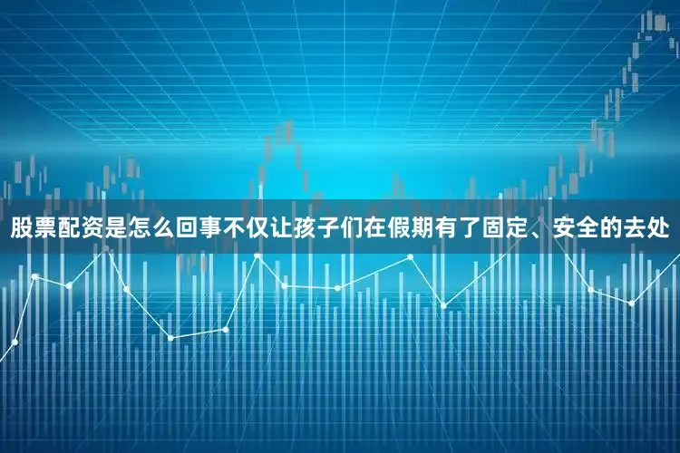 股票配资是怎么回事不仅让孩子们在假期有了固定、安全的去处