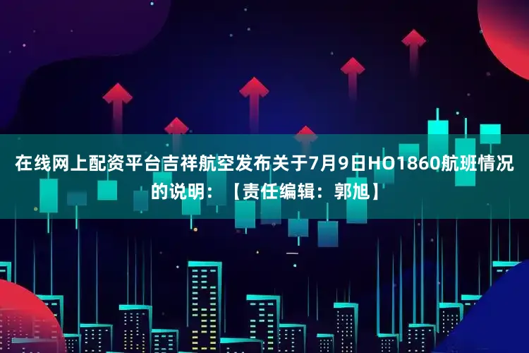 在线网上配资平台吉祥航空发布关于7月9日HO1860航班情况的说明：【责任编辑：郭旭】