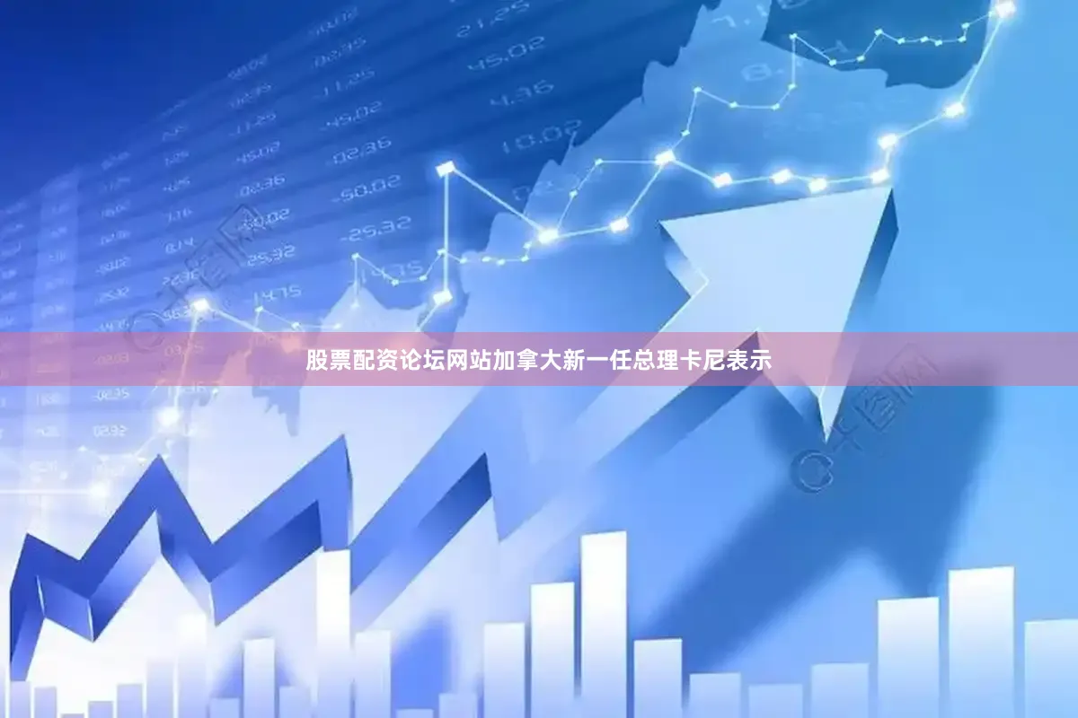 股票配资论坛网站加拿大新一任总理卡尼表示