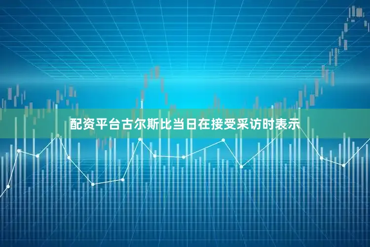 配资平台古尔斯比当日在接受采访时表示