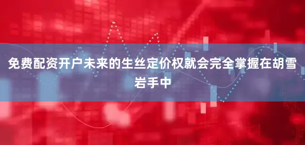 免费配资开户未来的生丝定价权就会完全掌握在胡雪岩手中