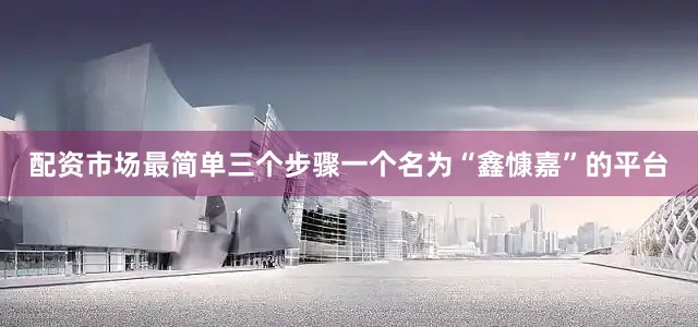配资市场最简单三个步骤一个名为“鑫慷嘉”的平台