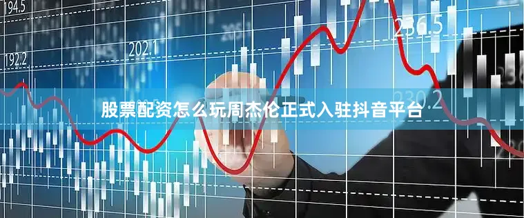 股票配资怎么玩周杰伦正式入驻抖音平台