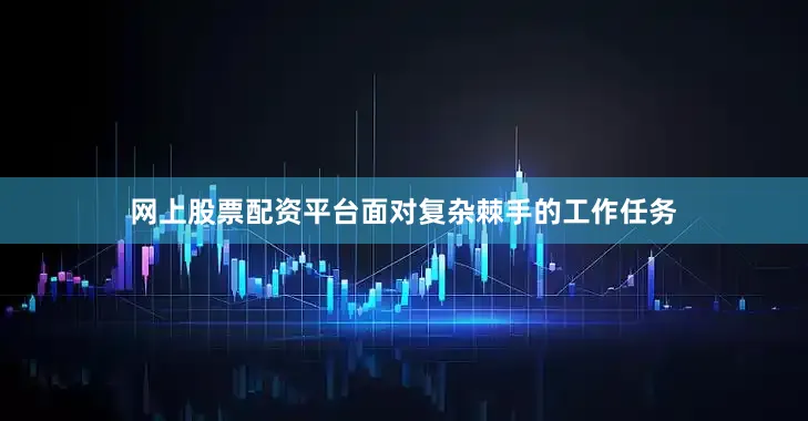 网上股票配资平台面对复杂棘手的工作任务