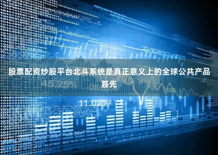 股票配资炒股平台北斗系统是真正意义上的全球公共产品首先
