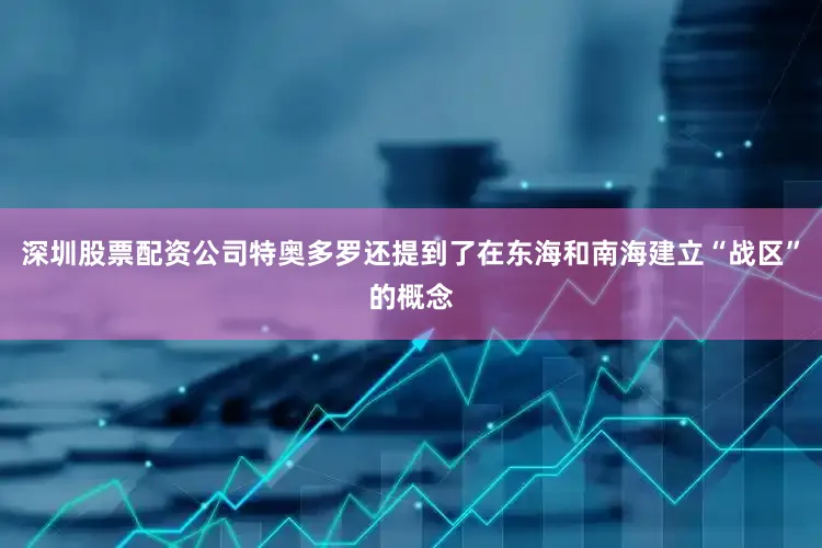 深圳股票配资公司特奥多罗还提到了在东海和南海建立“战区”的概念