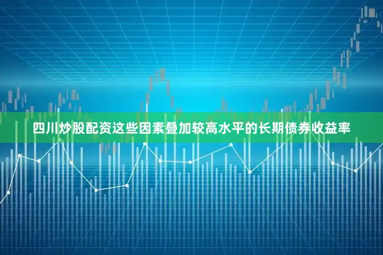 四川炒股配资这些因素叠加较高水平的长期债券收益率