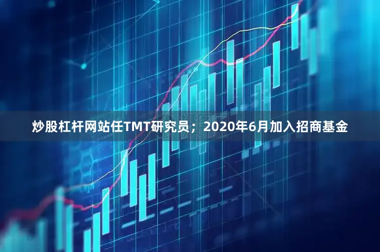 炒股杠杆网站任TMT研究员；2020年6月加入招商基金