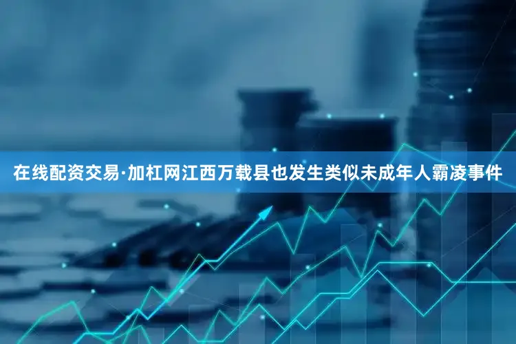 在线配资交易·加杠网江西万载县也发生类似未成年人霸凌事件