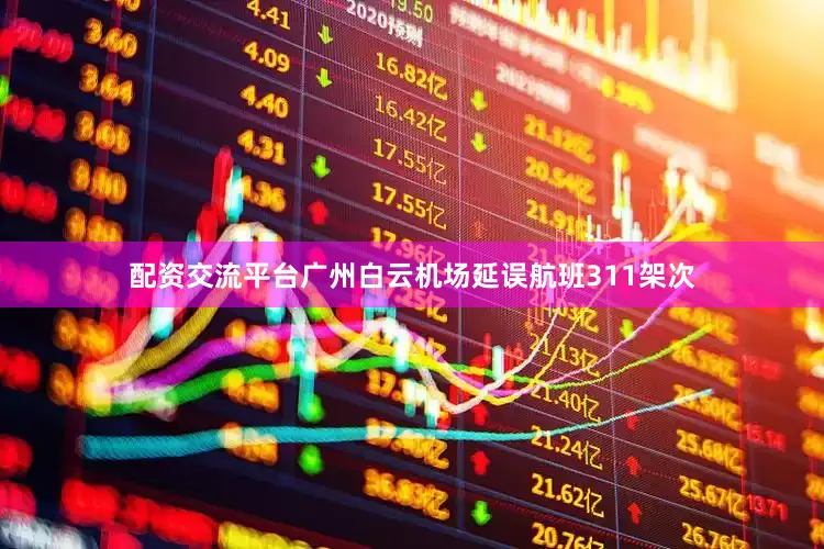 配资交流平台广州白云机场延误航班311架次