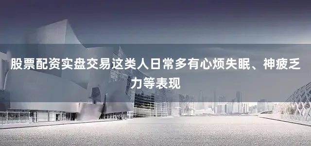 股票配资实盘交易这类人日常多有心烦失眠、神疲乏力等表现