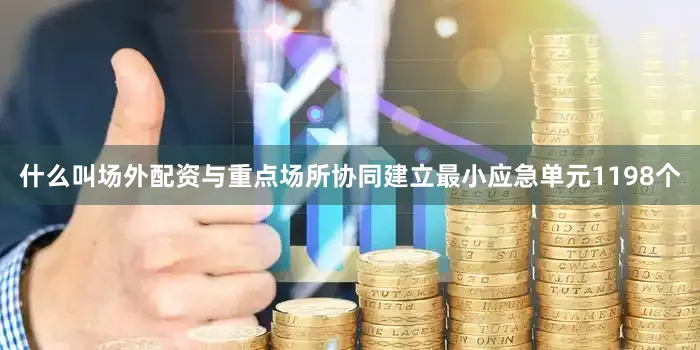 什么叫场外配资与重点场所协同建立最小应急单元1198个