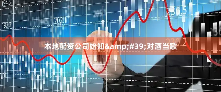 本地配资公司始知&#39;对酒当歌