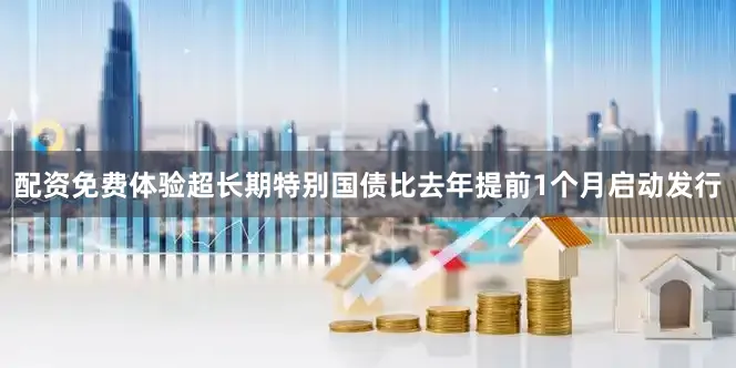 配资免费体验超长期特别国债比去年提前1个月启动发行