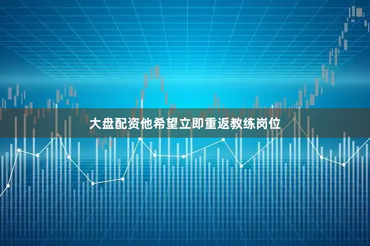 大盘配资他希望立即重返教练岗位