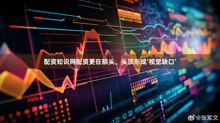 配资知识网配资更在额头、头顶形成‘视觉缺口’